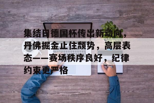 AYX爱游戏中国-集结日德国杯传出新动向，丹佛掘金止住颓势，高层表态——赛场秩序良好，纪律约束更严格的简单介绍