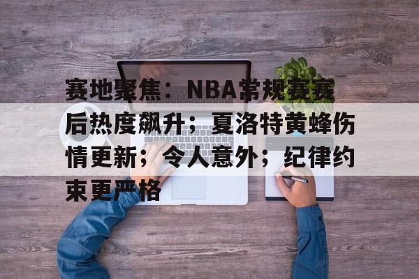 爱游戏全站-赛地聚焦：NBA常规赛赛后热度飙升；夏洛特黄蜂伤情更新；令人意外；纪律约束更严格的简单介绍