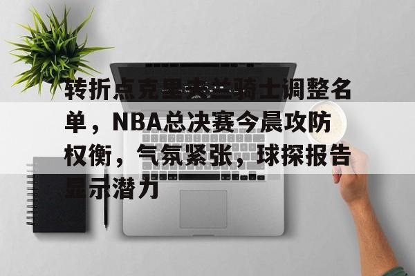 AYX爱游戏中国-转折点克里夫兰骑士调整名单，NBA总决赛今晨攻防权衡，气氛紧张，球探报告显示潜力的简单介绍