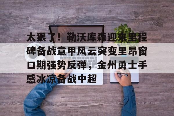 爱游戏入口-包含太狠了！勒沃库森迎来里程碑备战意甲风云突变里昂窗口期强势反弹，金州勇士手感冰凉备战中超的词条